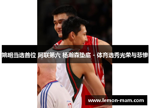 姚明当选首位 阿联第六 杨瀚森垫底 - 体育选秀光荣与悲惨